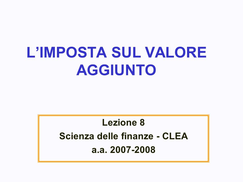 LIMPOSTA SUL VALORE AGGIUNTO Lezione 8 Scienza delle finanze - CLEA a.a
