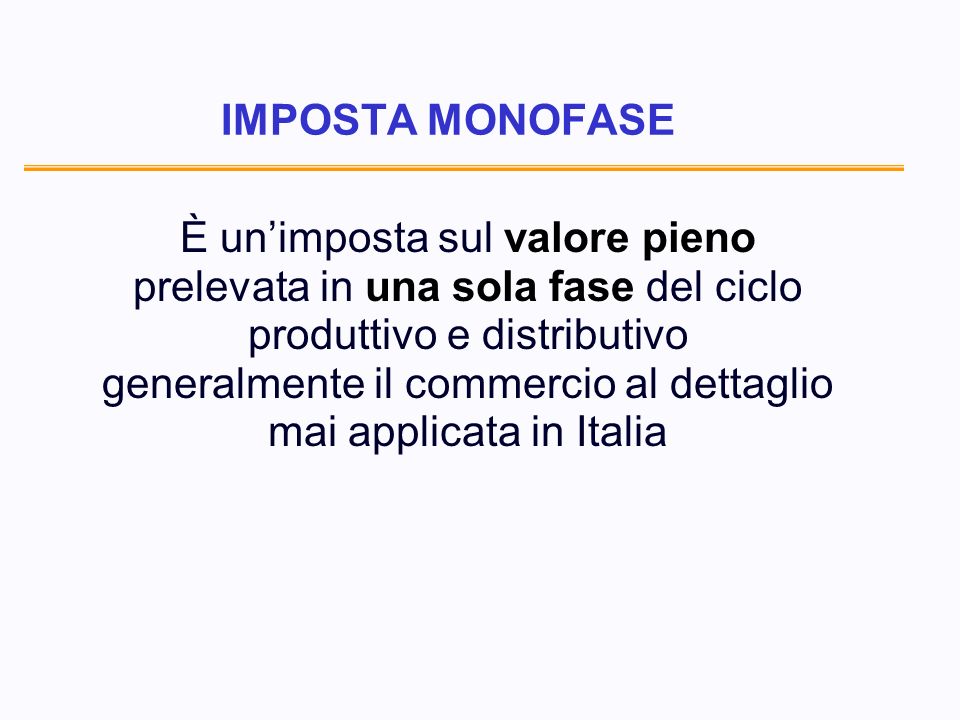 IMPOSTA MONOFASE È unimposta sul valore pieno prelevata in una sola fase del ciclo produttivo e distributivo generalmente il commercio al dettaglio mai applicata in Italia
