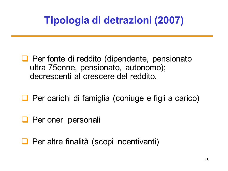 18 Tipologia di detrazioni (2007) Per fonte di reddito (dipendente, pensionato ultra 75enne, pensionato, autonomo); decrescenti al crescere del reddito.