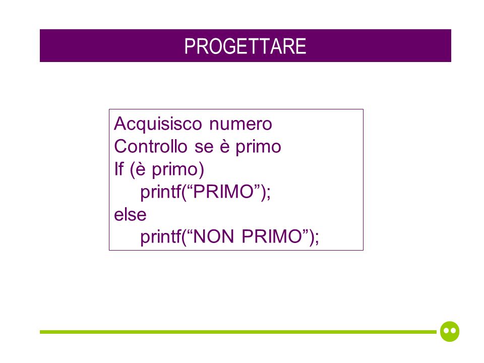 PROGETTARE Acquisisco numero Controllo se è primo If (è primo) printf(PRIMO); else printf(NON PRIMO);