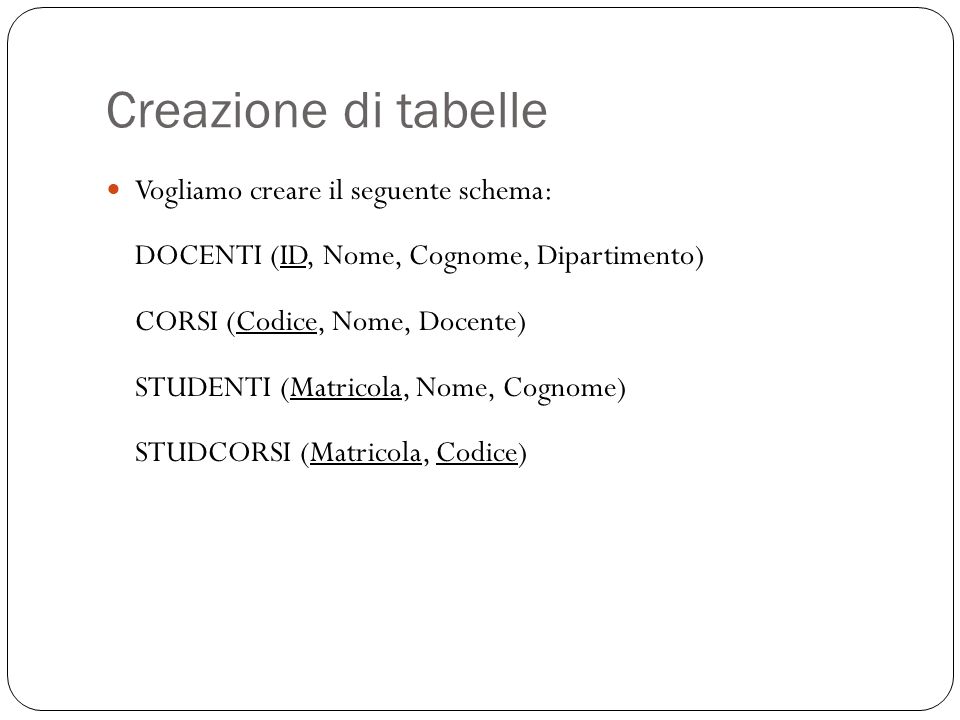 Creazione di tabelle 13 Vogliamo creare il seguente schema: DOCENTI (ID, Nome, Cognome, Dipartimento) CORSI (Codice, Nome, Docente) STUDENTI (Matricola, Nome, Cognome) STUDCORSI (Matricola, Codice)