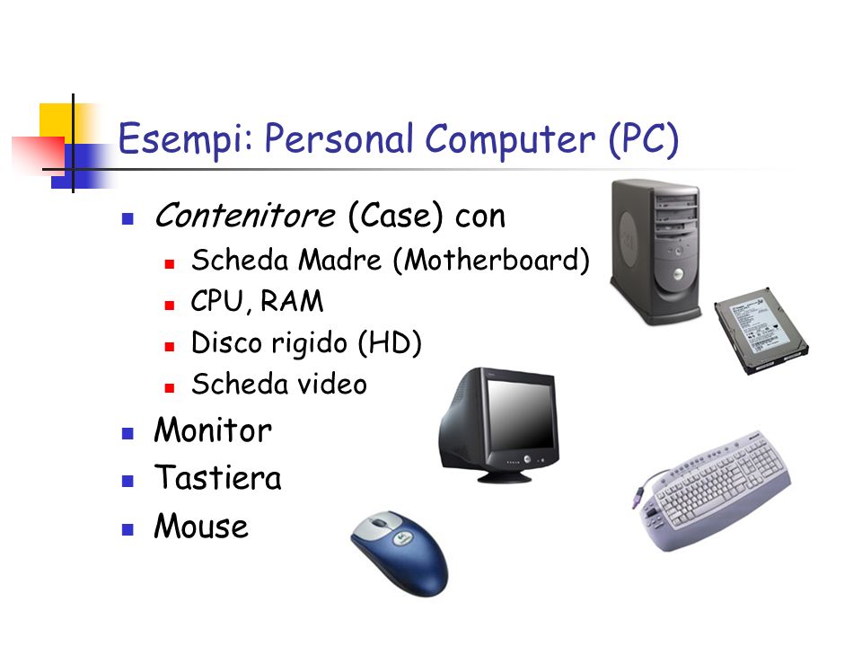 Esempi: Personal Computer (PC) Contenitore (Case) con Scheda Madre (Motherboard) CPU, RAM Disco rigido (HD) Scheda video Monitor Tastiera Mouse