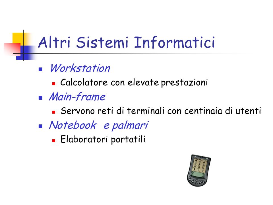 Altri Sistemi Informatici Workstation Calcolatore con elevate prestazioni Main-frame Servono reti di terminali con centinaia di utenti Notebook e palmari Elaboratori portatili