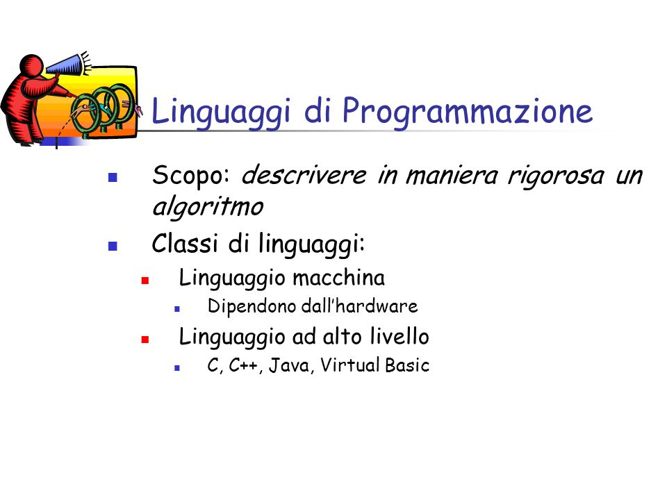 Linguaggi di Programmazione Scopo: descrivere in maniera rigorosa un algoritmo Classi di linguaggi: Linguaggio macchina Dipendono dallhardware Linguaggio ad alto livello C, C++, Java, Virtual Basic