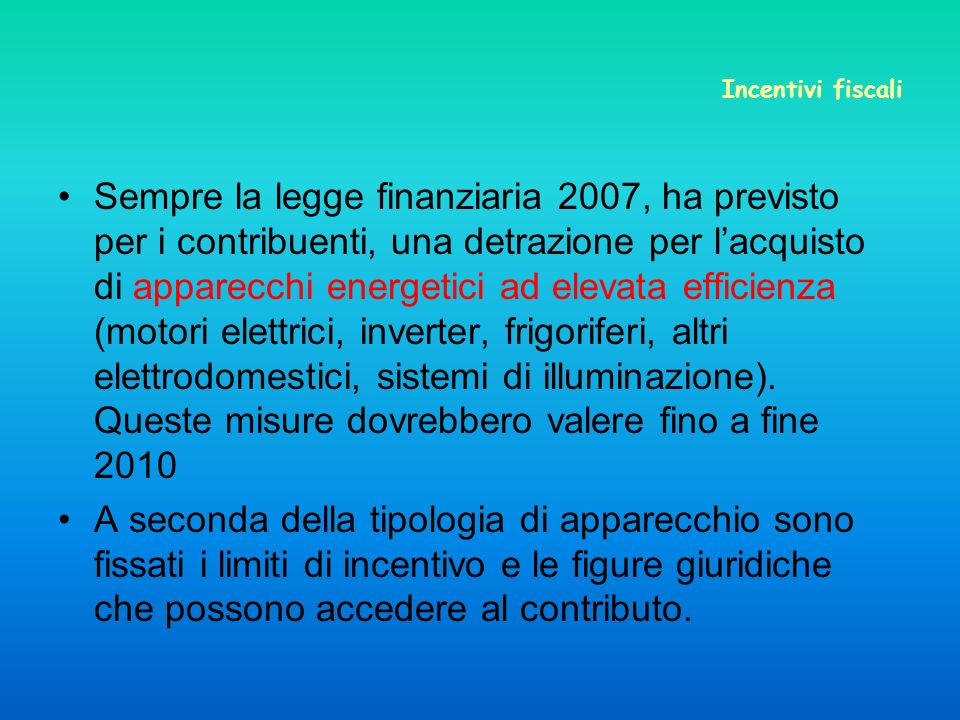 Incentivi fiscali Sempre la legge finanziaria 2007, ha previsto per i contribuenti, una detrazione per lacquisto di apparecchi energetici ad elevata efficienza (motori elettrici, inverter, frigoriferi, altri elettrodomestici, sistemi di illuminazione).