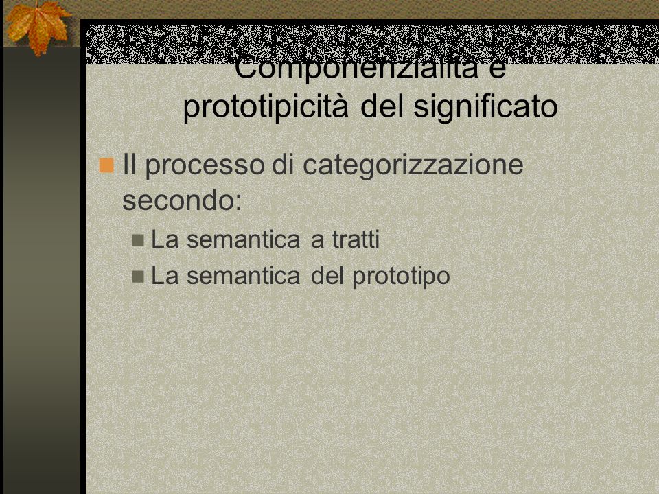 Componenzialità e prototipicità del significato Il processo di categorizzazione secondo: La semantica a tratti La semantica del prototipo