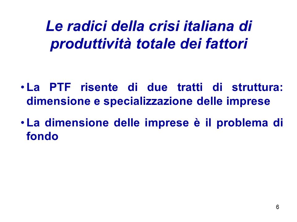 6 La PTF risente di due tratti di struttura: dimensione e specializzazione delle imprese La dimensione delle imprese è il problema di fondo Le radici della crisi italiana di produttività totale dei fattori