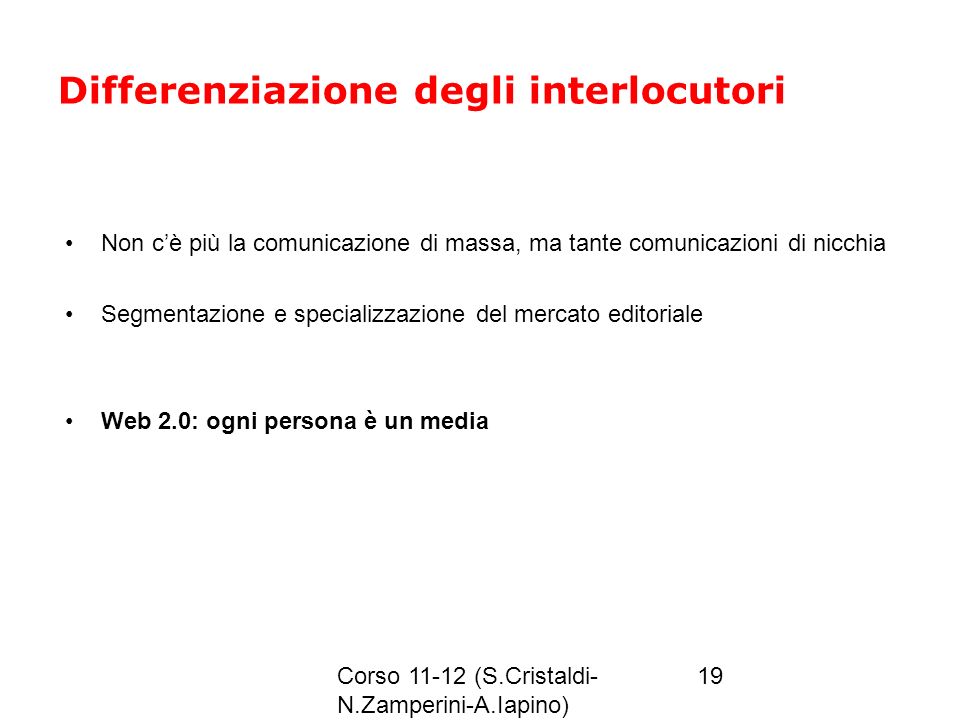 Corso (S.Cristaldi- N.Zamperini-A.Iapino) 19 Differenziazione degli interlocutori Non cè più la comunicazione di massa, ma tante comunicazioni di nicchia Segmentazione e specializzazione del mercato editoriale Web 2.0: ogni persona è un media