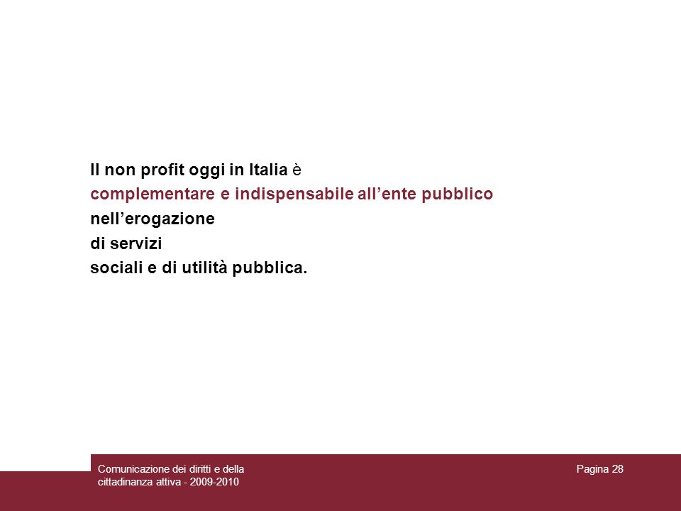 Comunicazione dei diritti e della cittadinanza attiva Pagina 28 Il non profit oggi in Italia è complementare e indispensabile allente pubblico nellerogazione di servizi sociali e di utilità pubblica.