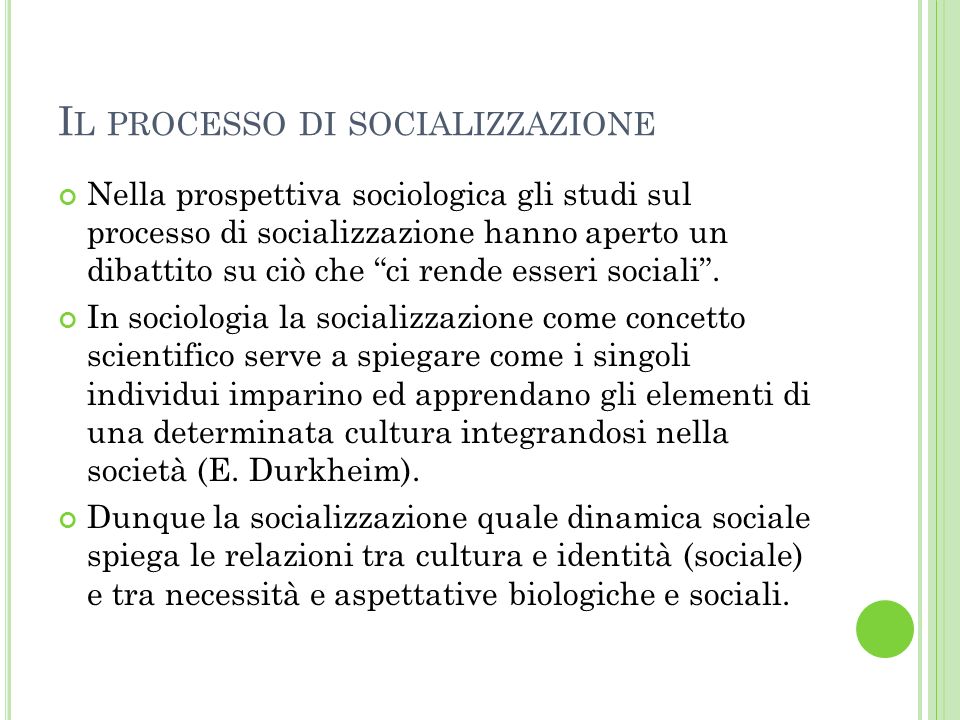 I L PROCESSO DI SOCIALIZZAZIONE Nella prospettiva sociologica gli studi sul processo di socializzazione hanno aperto un dibattito su ciò che ci rende esseri sociali.
