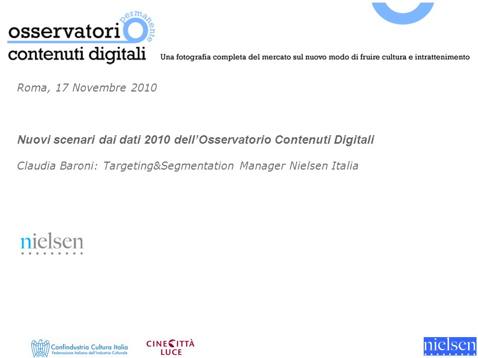 Roma, 17 Novembre 2010 Nuovi scenari dai dati 2010 dellOsservatorio Contenuti Digitali Claudia Baroni: Targeting&Segmentation Manager Nielsen Italia