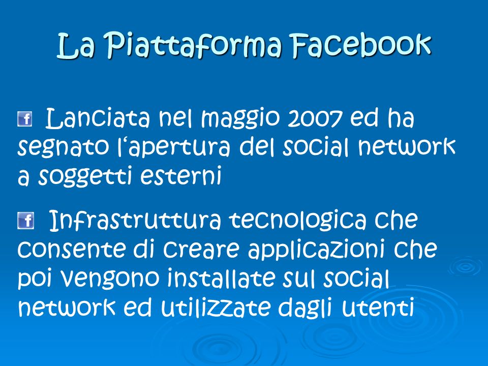 La Piattaforma Facebook Lanciata nel maggio 2007 ed ha segnato lapertura del social network a soggetti esterni Infrastruttura tecnologica che consente di creare applicazioni che poi vengono installate sul social network ed utilizzate dagli utenti