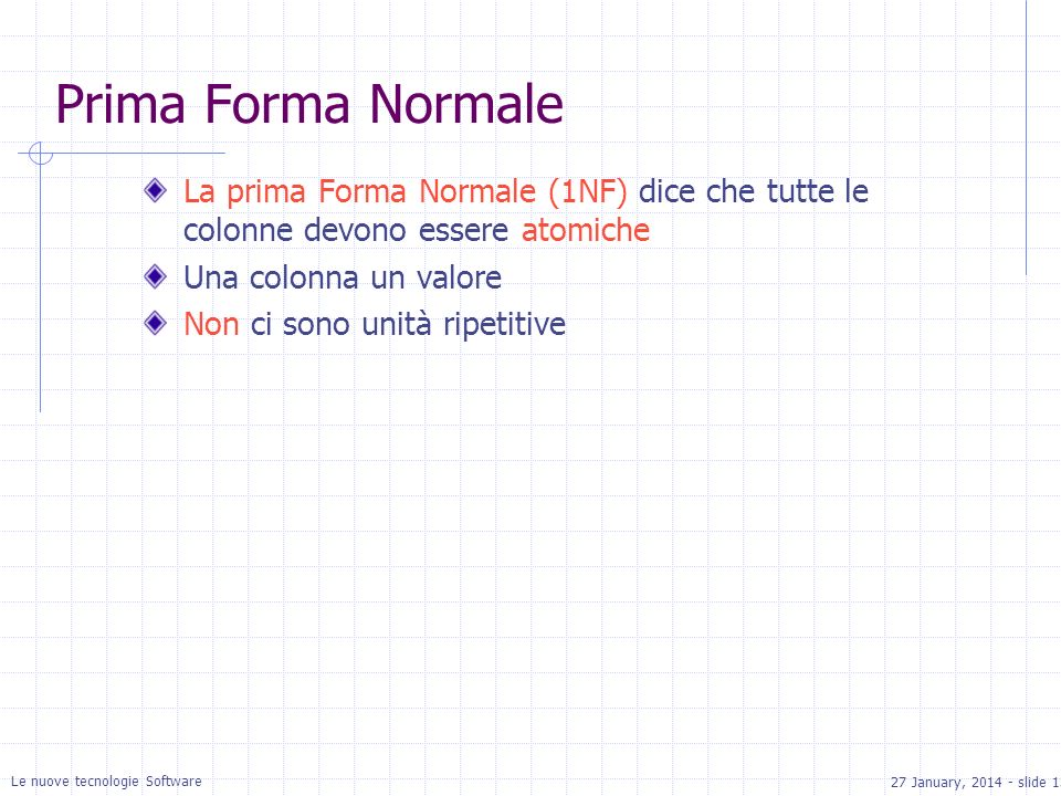 27 January, slide 13 Le nuove tecnologie Software Prima Forma Normale La prima Forma Normale (1NF) dice che tutte le colonne devono essere atomiche Una colonna un valore Non ci sono unità ripetitive