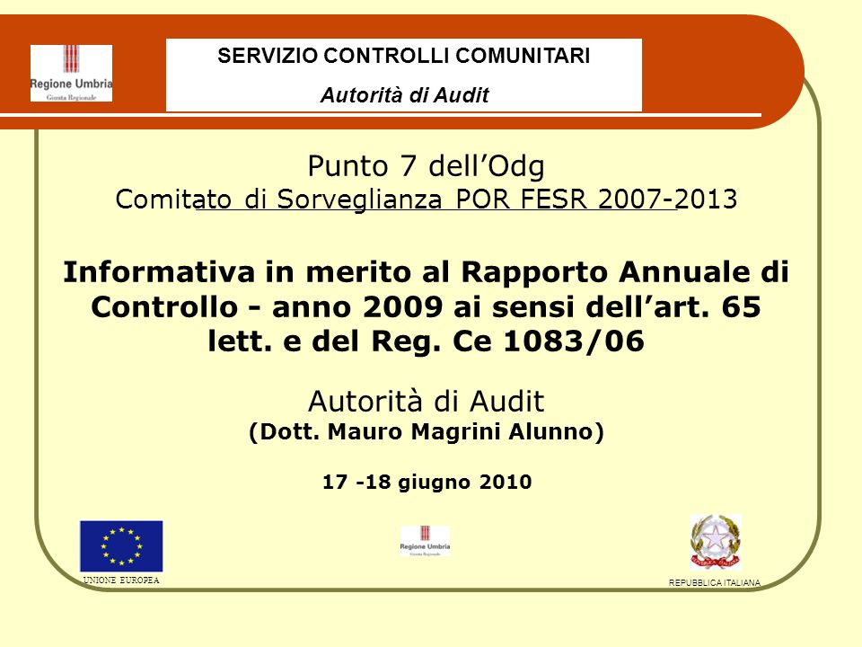 SERVIZIO CONTROLLI COMUNITARI Autorità di Audit UNIONE EUROPEA REPUBBLICA ITALIANA Punto 7 dellOdg Comitato di Sorveglianza POR FESR Informativa in merito al Rapporto Annuale di Controllo - anno 2009 ai sensi dellart.