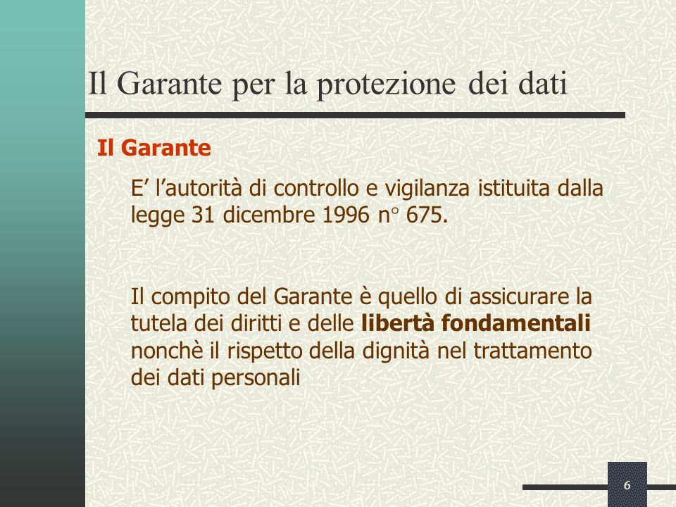 6 Il Garante per la protezione dei dati Il Garante E lautorità di controllo e vigilanza istituita dalla legge 31 dicembre 1996 n° 675.
