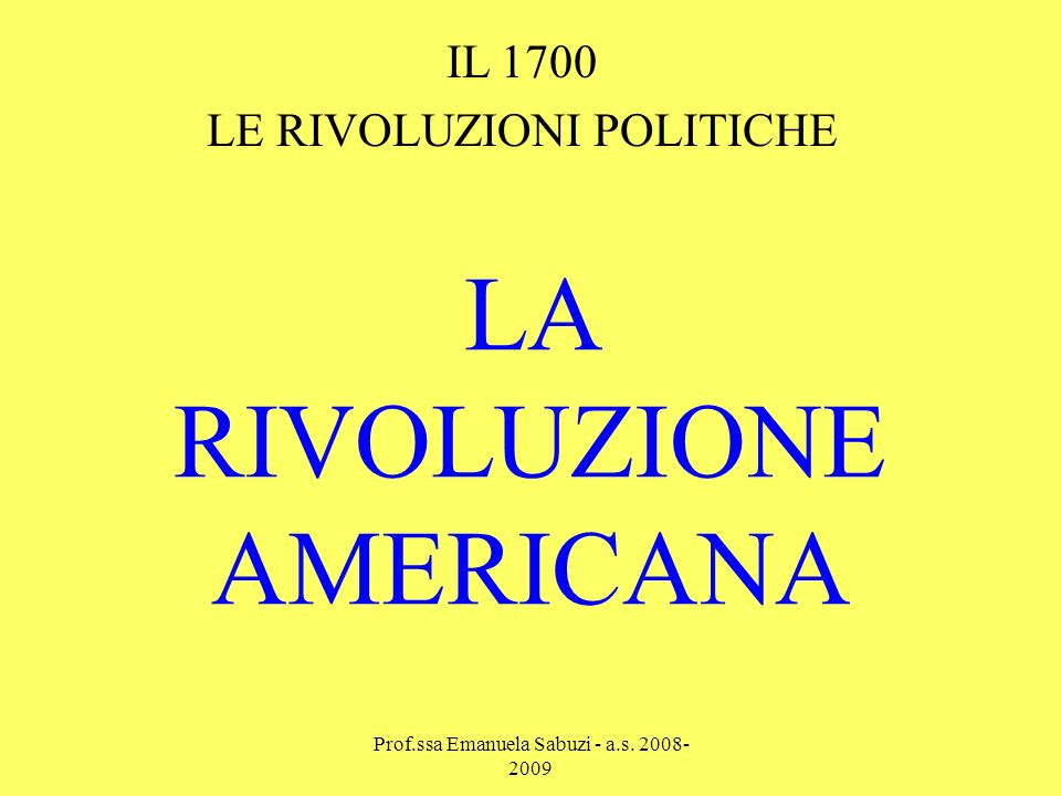 LA RIVOLUZIONE AMERICANA IL 1700 LE RIVOLUZIONI POLITICHE Prof.ssa Emanuela Sabuzi - a.s.