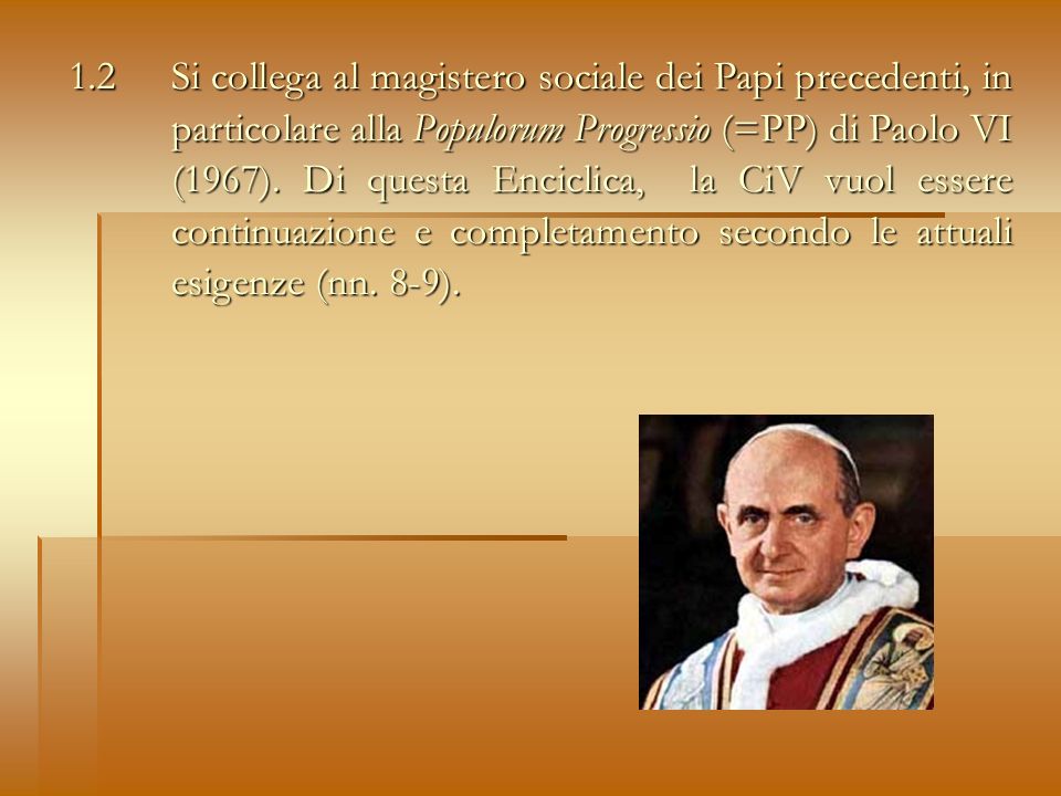 1.2 Si collega al magistero sociale dei Papi precedenti, in particolare alla Populorum Progressio (=PP) di Paolo VI (1967).