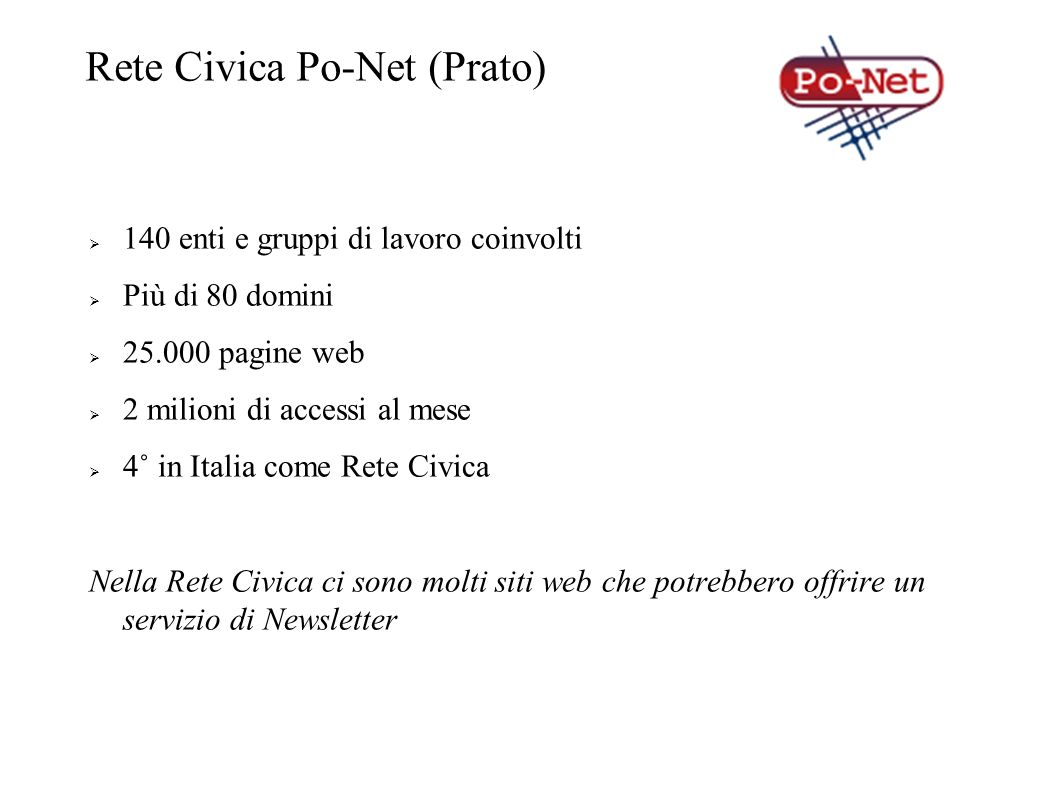 Rete Civica Po-Net (Prato) 140 enti e gruppi di lavoro coinvolti Più di 80 domini pagine web 2 milioni di accessi al mese 4˚ in Italia come Rete Civica Nella Rete Civica ci sono molti siti web che potrebbero offrire un servizio di Newsletter