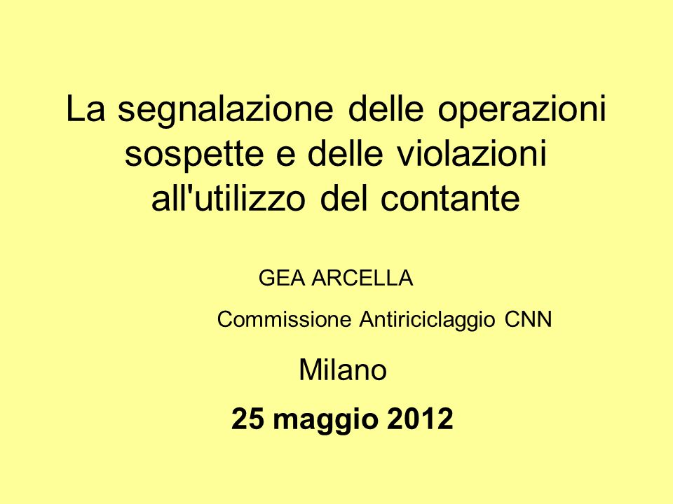 La segnalazione delle operazioni sospette e delle violazioni all utilizzo del contante GEA ARCELLA Commissione Antiriciclaggio CNN Milano 25 maggio 2012