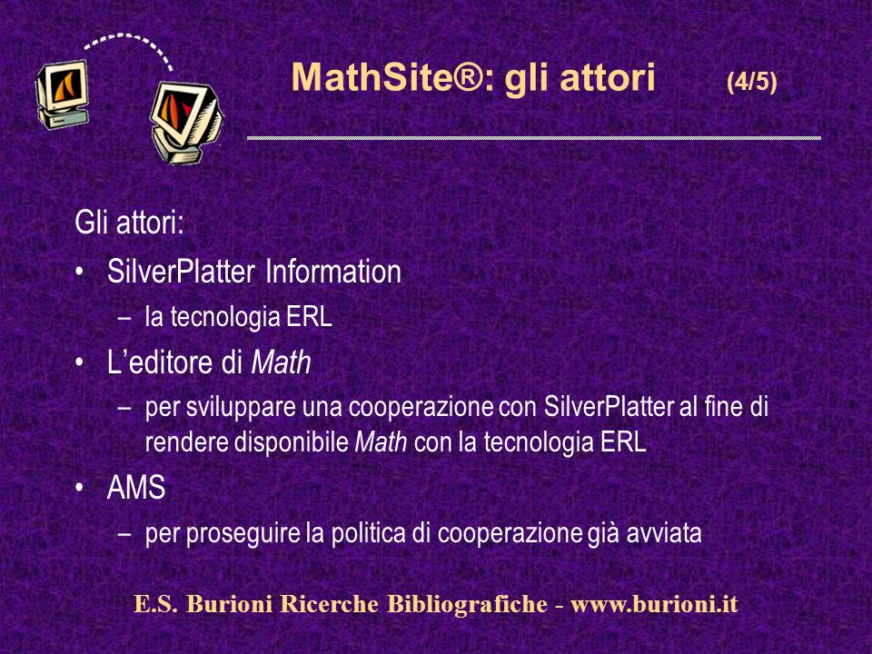 MathSite®: gli attori (4/5) Gli attori: SilverPlatter Information –la tecnologia ERL Leditore di Math –per sviluppare una cooperazione con SilverPlatter al fine di rendere disponibile Math con la tecnologia ERL AMS –per proseguire la politica di cooperazione già avviata E.S.