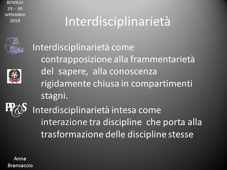 ROVIGO 29 – 30 settembre 2014 Anna Brancaccio Interdisciplinarietà Interdisciplinarietà come contrapposizione alla frammentarietà del sapere, alla conoscenza rigidamente chiusa in compartimenti stagni.