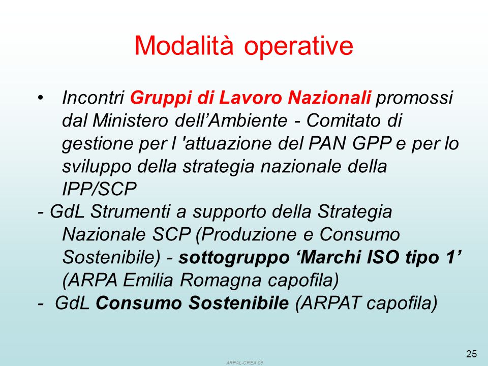 ARPAL-CREA Incontri Gruppi di Lavoro Nazionali promossi dal Ministero dell’Ambiente - Comitato di gestione per l attuazione del PAN GPP e per lo sviluppo della strategia nazionale della IPP/SCP - GdL Strumenti a supporto della Strategia Nazionale SCP (Produzione e Consumo Sostenibile) - sottogruppo ‘Marchi ISO tipo 1’ (ARPA Emilia Romagna capofila) - GdL Consumo Sostenibile (ARPAT capofila) Modalità operative