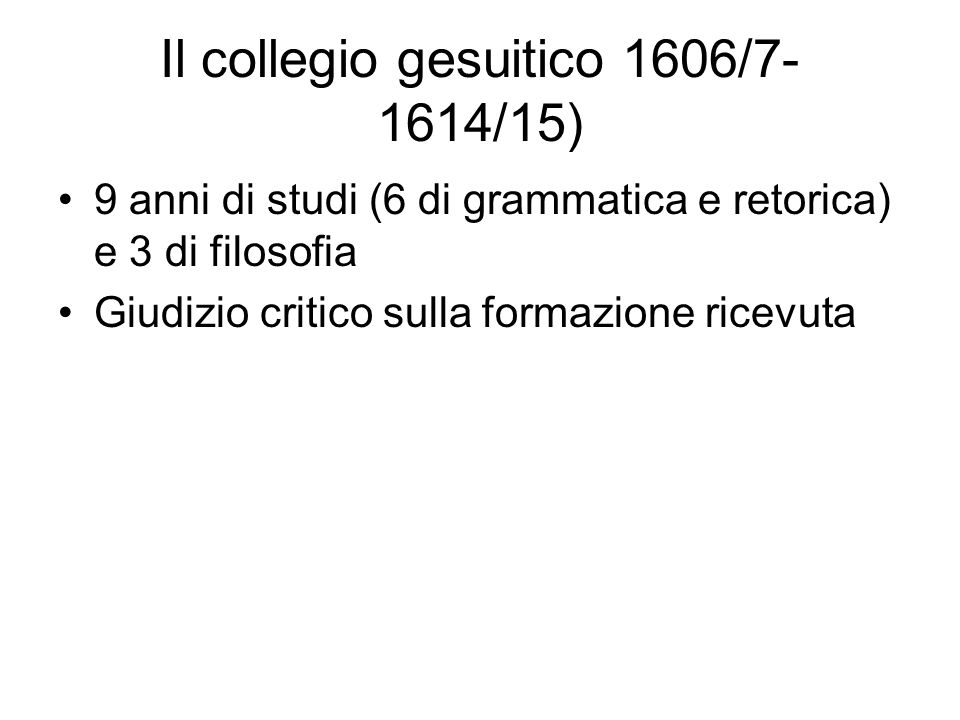 Il collegio gesuitico 1606/ /15) 9 anni di studi (6 di grammatica e retorica) e 3 di filosofia Giudizio critico sulla formazione ricevuta