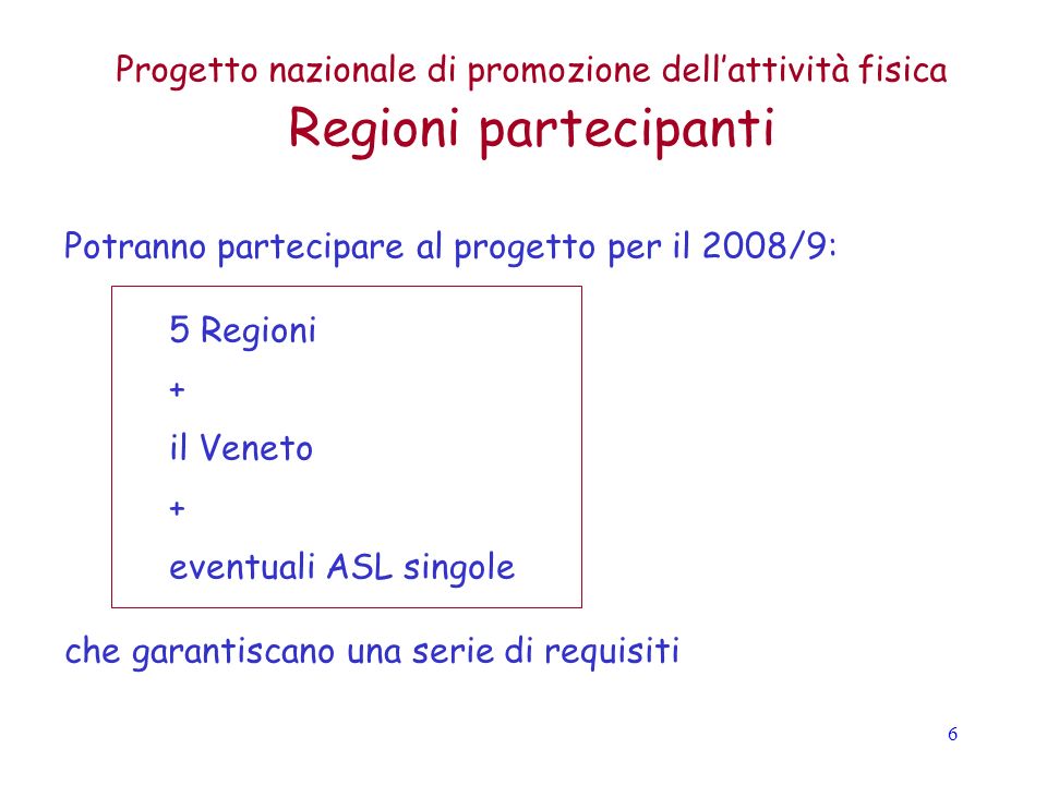 6 Progetto nazionale di promozione dellattività fisica Regioni partecipanti Potranno partecipare al progetto per il 2008/9: 5 Regioni + il Veneto + eventuali ASL singole che garantiscano una serie di requisiti
