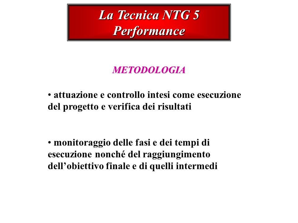 La Tecnica NTG 5 Performance METODOLOGIA attuazione e controllo intesi come esecuzione del progetto e verifica dei risultati monitoraggio delle fasi e dei tempi di esecuzione nonché del raggiungimento dellobiettivo finale e di quelli intermedi