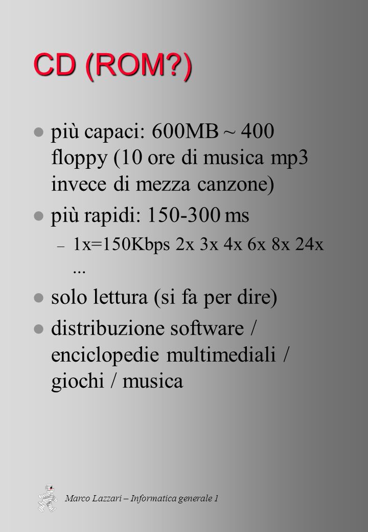 Marco Lazzari – Informatica generale 1 CD (ROM ) l più capaci: 600MB ~ 400 floppy (10 ore di musica mp3 invece di mezza canzone) l più rapidi: ms – 1x=150Kbps 2x 3x 4x 6x 8x 24x...
