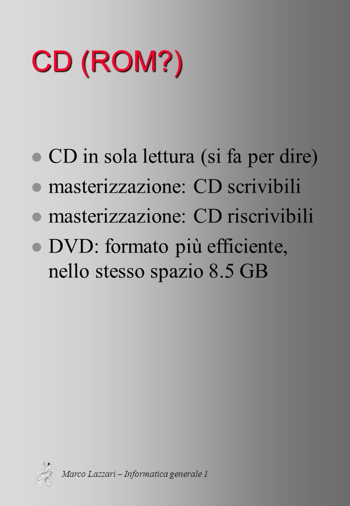 Marco Lazzari – Informatica generale 1 CD (ROM ) l CD in sola lettura (si fa per dire) l masterizzazione: CD scrivibili l masterizzazione: CD riscrivibili l DVD: formato più efficiente, nello stesso spazio 8.5 GB