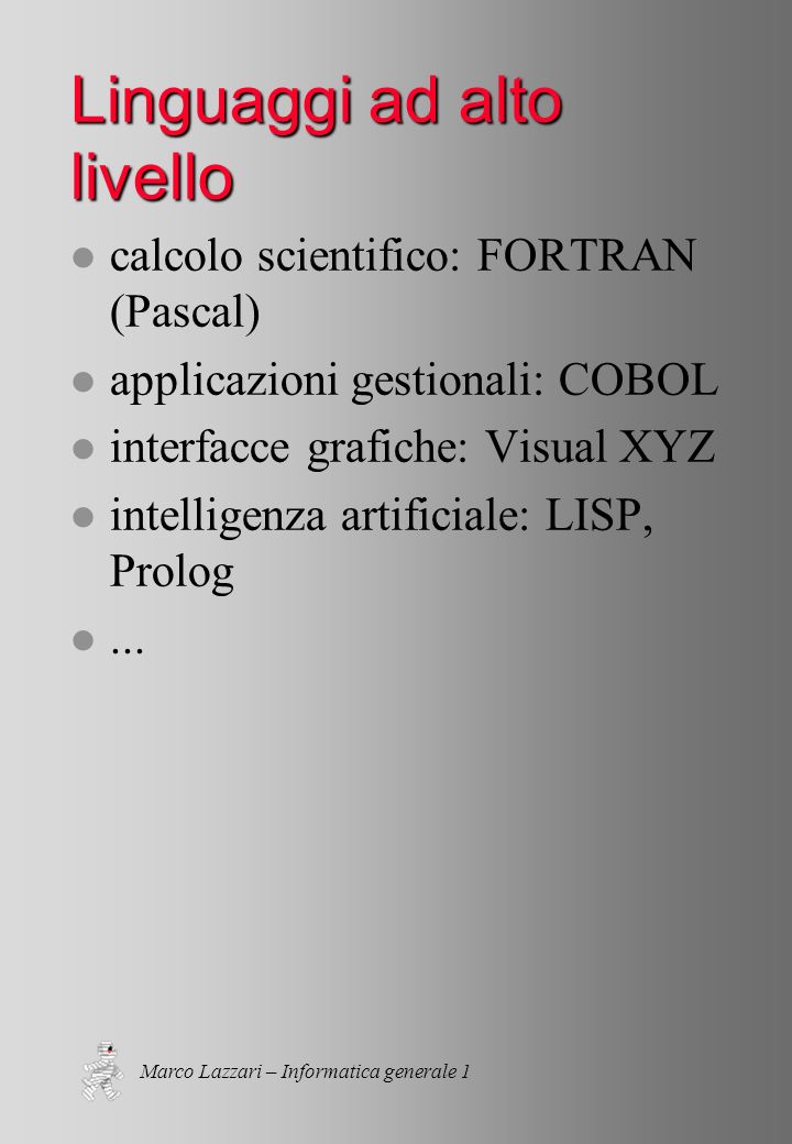 Marco Lazzari – Informatica generale 1 Linguaggi ad alto livello l calcolo scientifico: FORTRAN (Pascal) l applicazioni gestionali: COBOL l interfacce grafiche: Visual XYZ l intelligenza artificiale: LISP, Prolog l...
