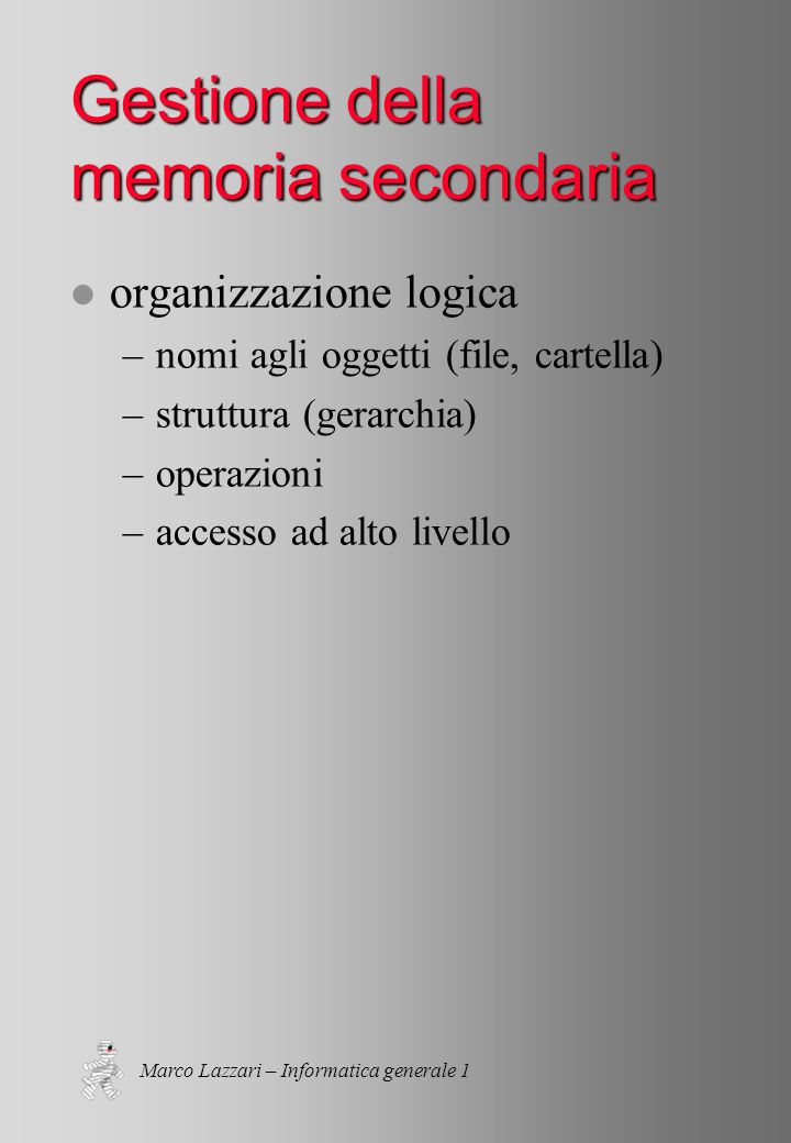 Marco Lazzari – Informatica generale 1 Gestione della memoria secondaria l organizzazione logica –nomi agli oggetti (file, cartella) –struttura (gerarchia) –operazioni –accesso ad alto livello