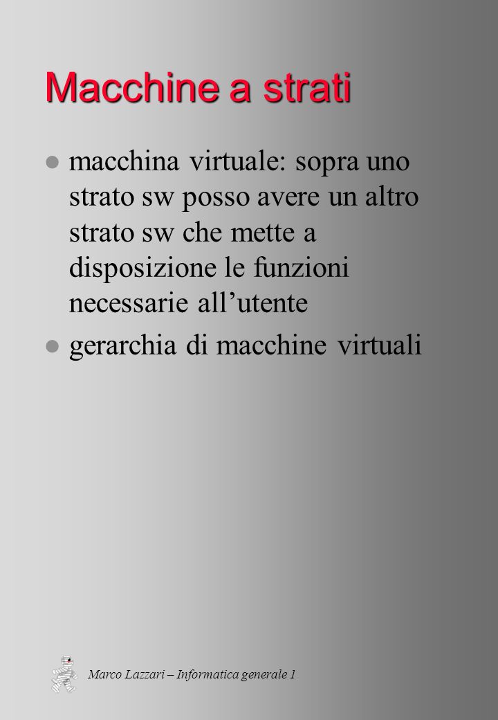 Marco Lazzari – Informatica generale 1 Macchine a strati l macchina virtuale: sopra uno strato sw posso avere un altro strato sw che mette a disposizione le funzioni necessarie allutente l gerarchia di macchine virtuali
