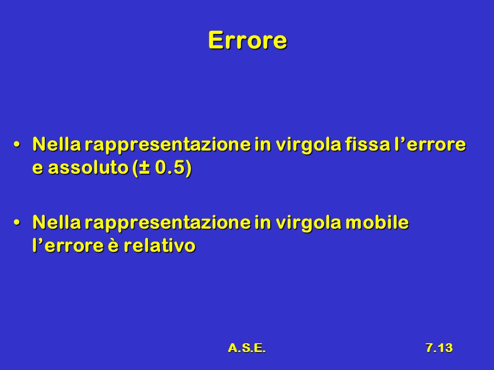 A.S.E.7.13 Errore Nella rappresentazione in virgola fissa lerrore e assoluto (± 0.5)Nella rappresentazione in virgola fissa lerrore e assoluto (± 0.5) Nella rappresentazione in virgola mobile lerrore è relativoNella rappresentazione in virgola mobile lerrore è relativo