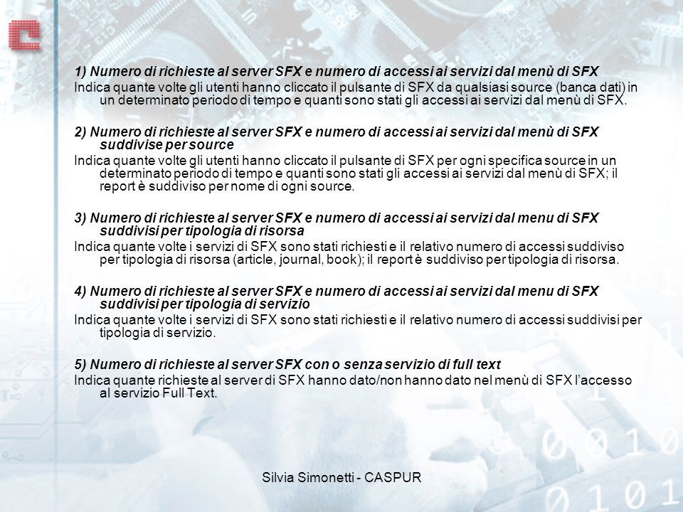 Silvia Simonetti - CASPUR 1) Numero di richieste al server SFX e numero di accessi ai servizi dal menù di SFX Indica quante volte gli utenti hanno cliccato il pulsante di SFX da qualsiasi source (banca dati) in un determinato periodo di tempo e quanti sono stati gli accessi ai servizi dal menù di SFX.