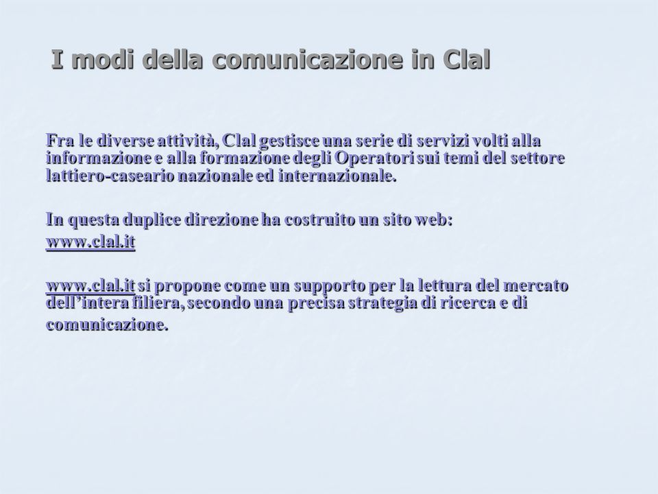 I modi della comunicazione in Clal Fra le diverse attività, Clal gestisce una serie di servizi volti alla informazione e alla formazione degli Operatori sui temi del settore lattiero-caseario nazionale ed internazionale.