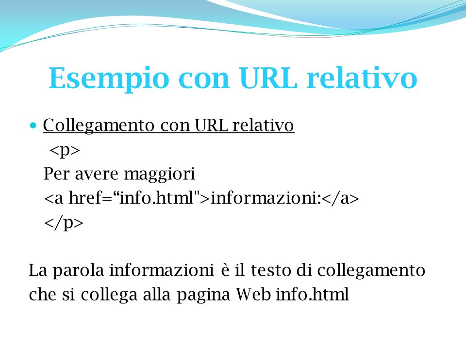 Esempio con URL relativo Collegamento con URL relativo Per avere maggiori informazioni: La parola informazioni è il testo di collegamento che si collega alla pagina Web info.html