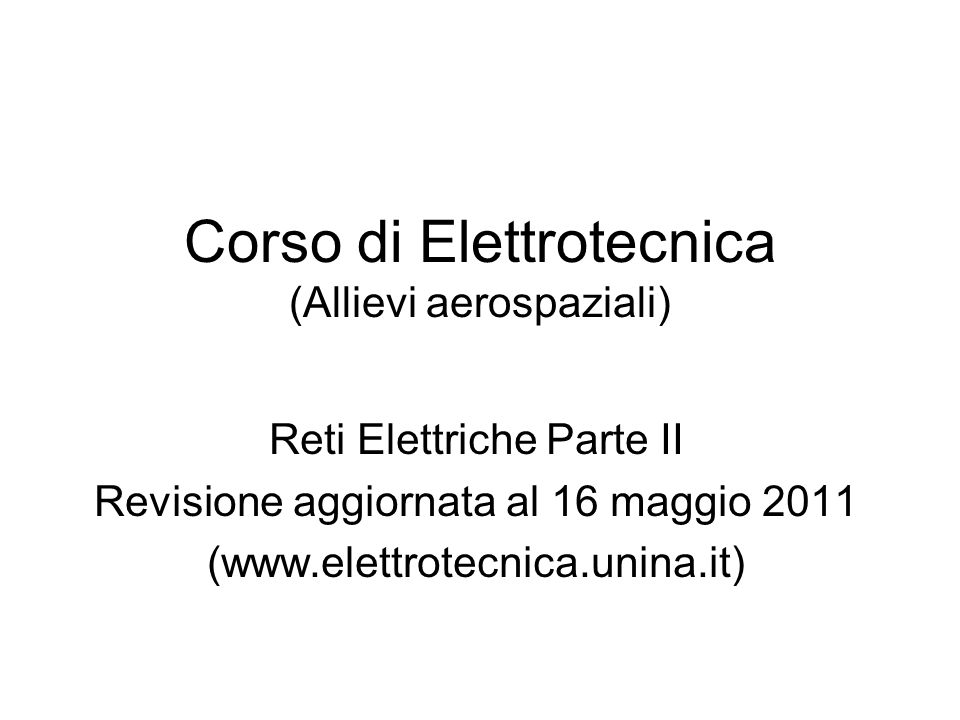 Corso di Elettrotecnica (Allievi aerospaziali) Reti Elettriche Parte II Revisione aggiornata al 16 maggio 2011 (