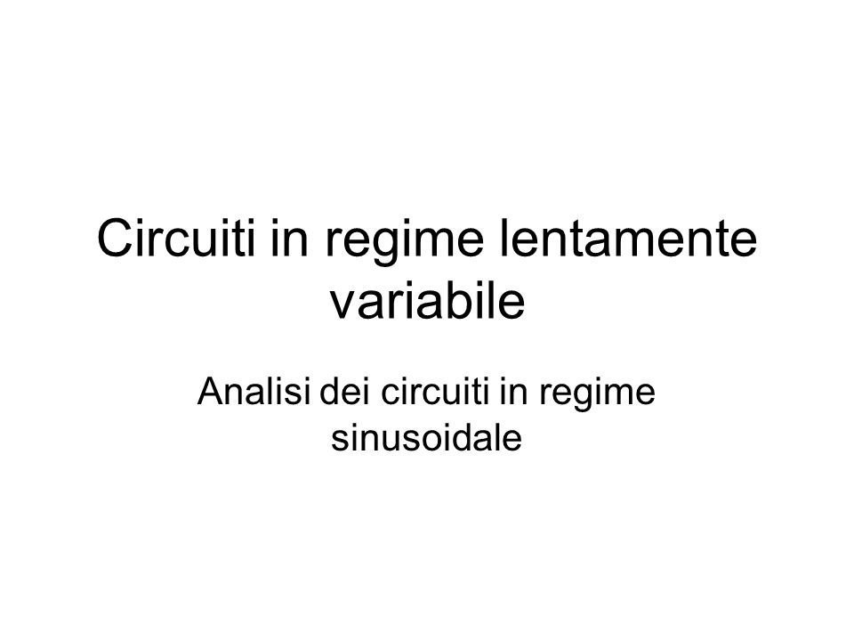 Circuiti in regime lentamente variabile Analisi dei circuiti in regime sinusoidale