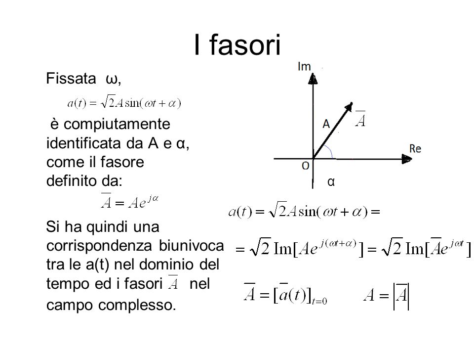 I fasori Fissata ω, è compiutamente identificata da A e α, come il fasore definito da: Si ha quindi una corrispondenza biunivoca tra le a(t) nel dominio del tempo ed i fasori nel campo complesso.