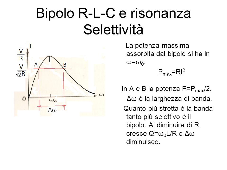 Bipolo R-L-C e risonanza Selettività La potenza massima assorbita dal bipolo si ha in ω=ω 0 : P max =RI 2 In A e B la potenza P=P max /2.
