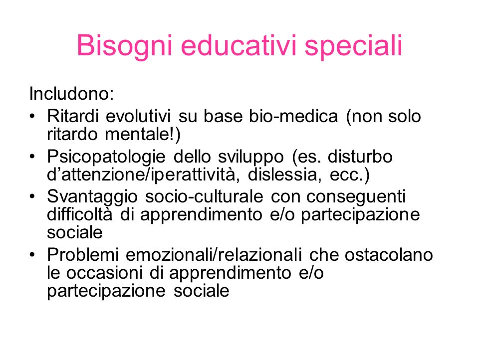 Bisogni educativi speciali Includono: Ritardi evolutivi su base bio-medica (non solo ritardo mentale!) Psicopatologie dello sviluppo (es.