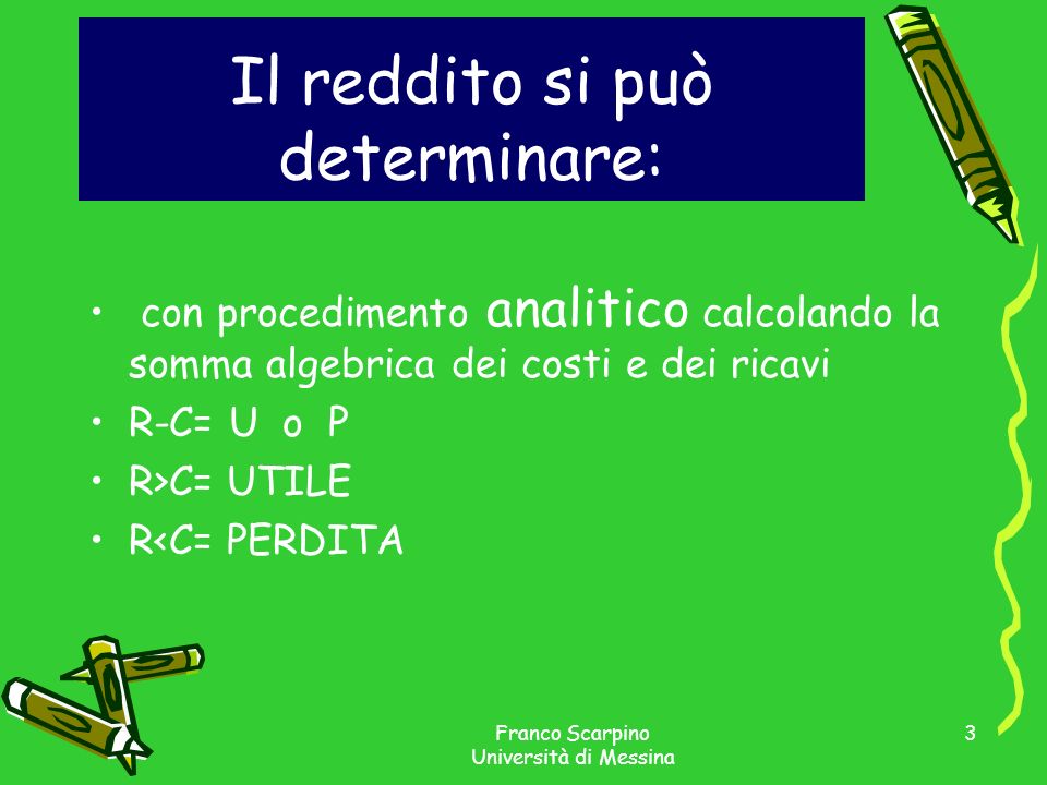Franco Scarpino Università di Messina 3 Il reddito si può determinare: con procedimento analitico calcolando la somma algebrica dei costi e dei ricavi R-C= U o P R>C= UTILE R<C= PERDITA