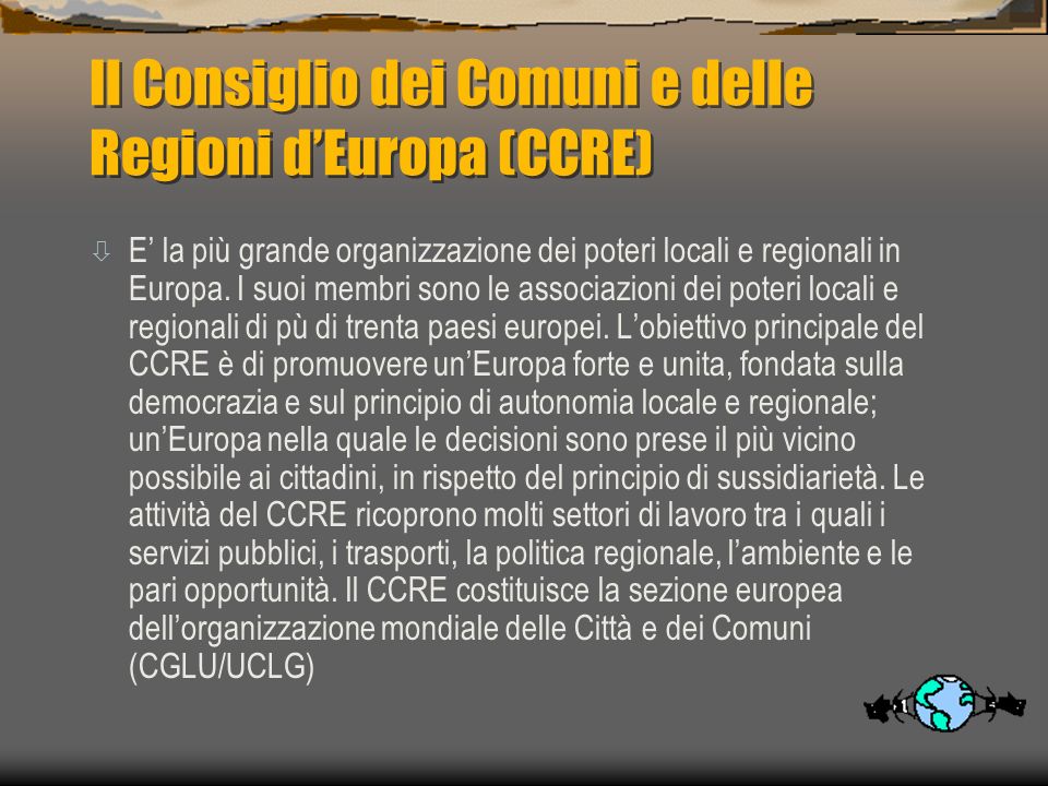 Il Consiglio dei Comuni e delle Regioni dEuropa (CCRE) ò E la più grande organizzazione dei poteri locali e regionali in Europa.