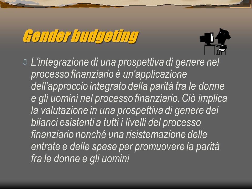 Gender budgeting ò L integrazione di una prospettiva di genere nel processo finanziario è un applicazione dell approccio integrato della parità fra le donne e gli uomini nel processo finanziario.