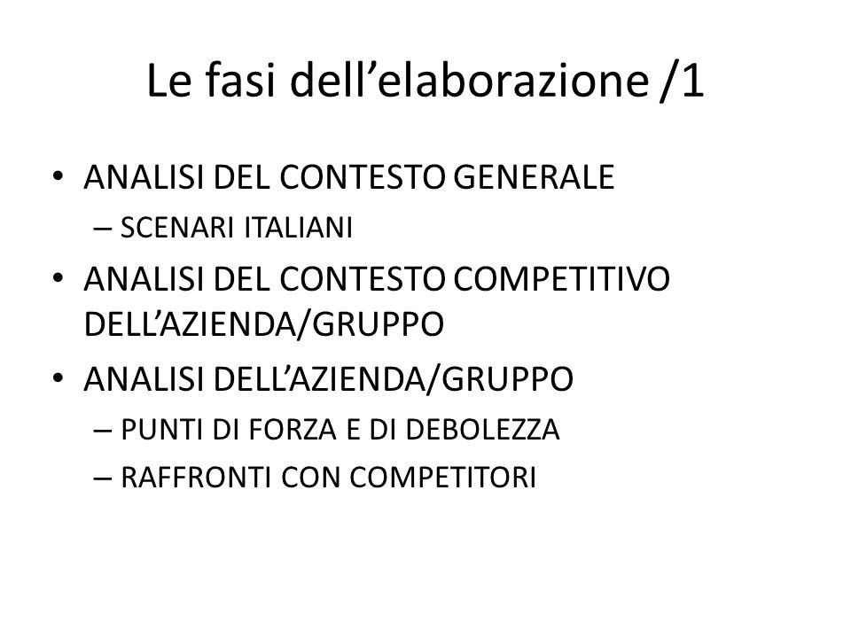 Le fasi dellelaborazione /1 ANALISI DEL CONTESTO GENERALE – SCENARI ITALIANI ANALISI DEL CONTESTO COMPETITIVO DELLAZIENDA/GRUPPO ANALISI DELLAZIENDA/GRUPPO – PUNTI DI FORZA E DI DEBOLEZZA – RAFFRONTI CON COMPETITORI