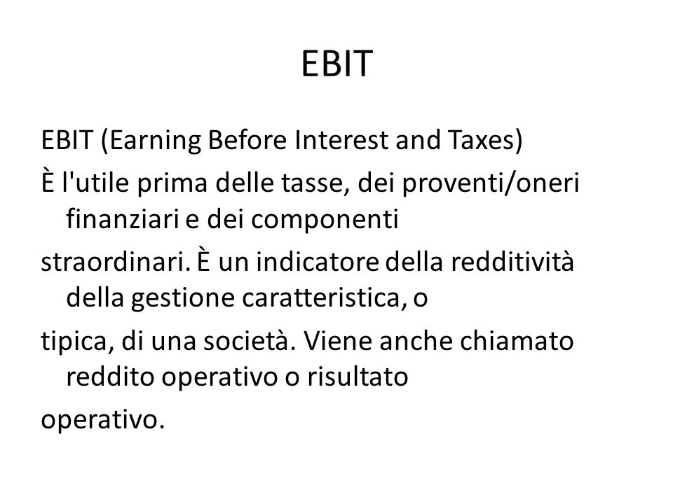 EBIT EBIT (Earning Before Interest and Taxes) È l utile prima delle tasse, dei proventi/oneri finanziari e dei componenti straordinari.
