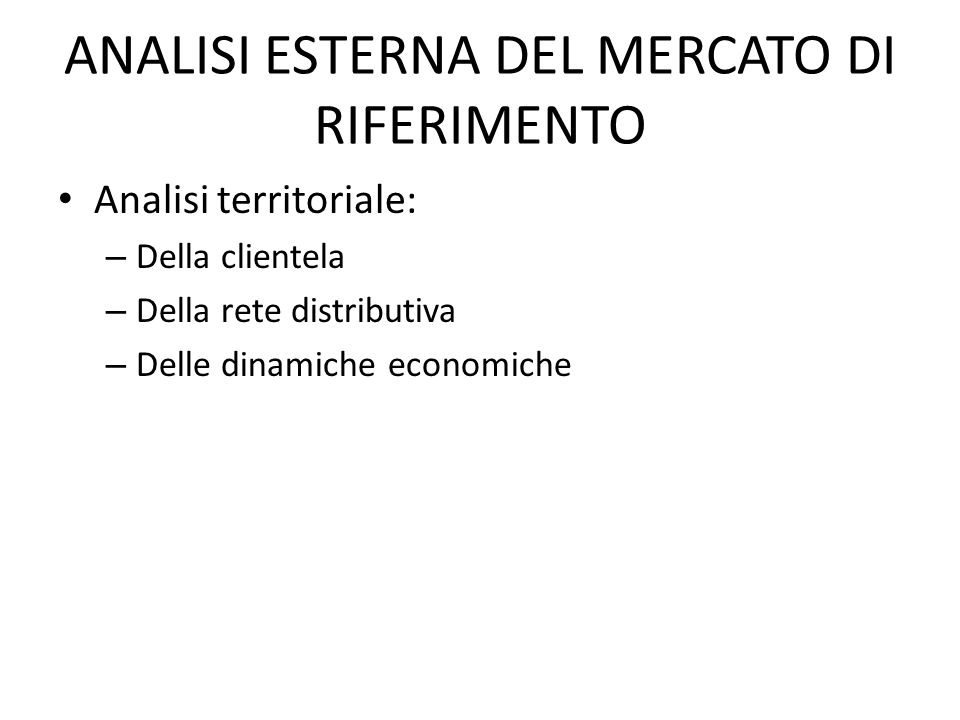 ANALISI ESTERNA DEL MERCATO DI RIFERIMENTO Analisi territoriale: – Della clientela – Della rete distributiva – Delle dinamiche economiche