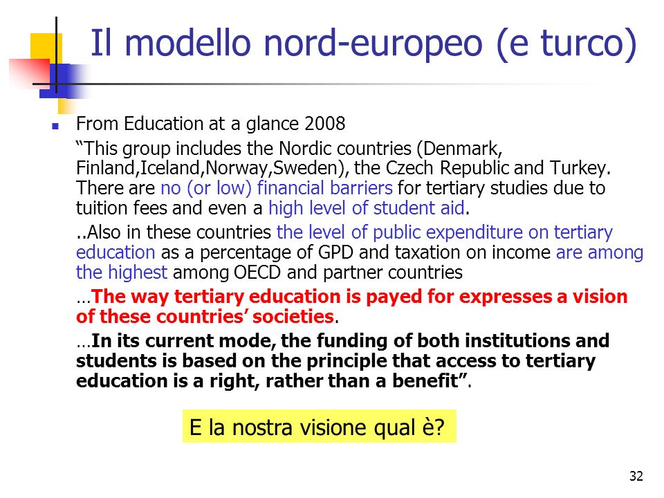 32 Il modello nord-europeo (e turco) From Education at a glance 2008 This group includes the Nordic countries (Denmark, Finland,Iceland,Norway,Sweden), the Czech Republic and Turkey.